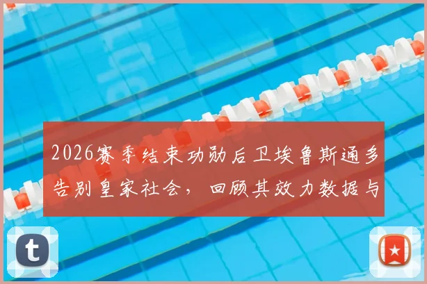 2026赛季结束功勋后卫埃鲁斯通多告别皇家社会，回顾其效力数据与离队原因，解析后防线未来走向