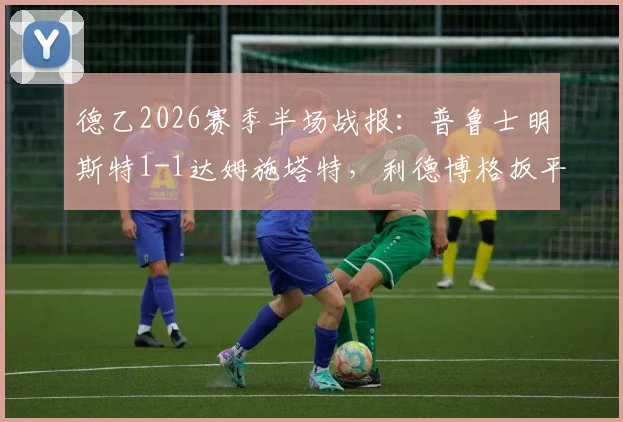 德乙2026赛季半场战报：普鲁士明斯特1-1达姆施塔特，利德博格扳平后失点解析