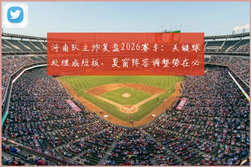河南队主帅复盘2026赛季:关键球处理成短板,夏窗阵容调整势在必行