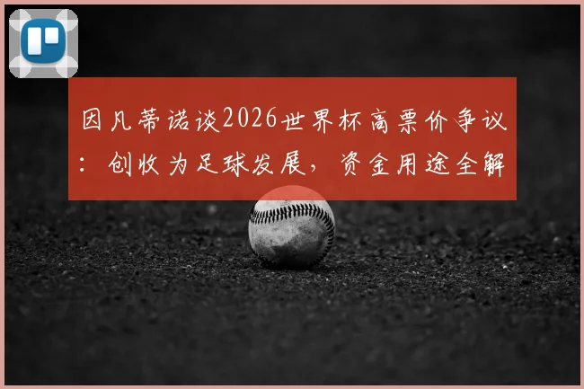 因凡蒂诺谈2026世界杯高票价争议：创收为足球发展，资金用途全解析