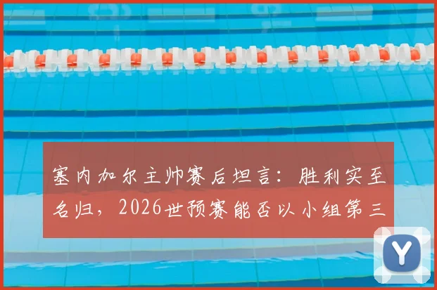 塞内加尔主帅赛后坦言：胜利实至名归，2026世预赛能否以小组第三出线仍待定，最新积分与形势深度分析