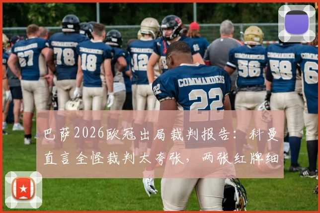 巴萨2026欧冠出局裁判报告：科曼直言全怪裁判太夸张，两张红牌细节回放与赛后分析