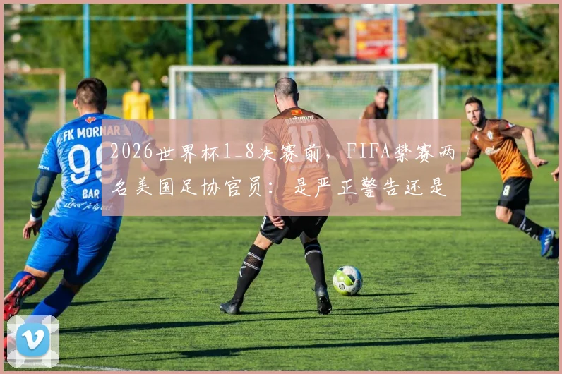 2026世界杯1_8决赛前，FIFA禁赛两名美国足协官员：是严正警告还是做个样子？涉事官员及事件影响深度解读