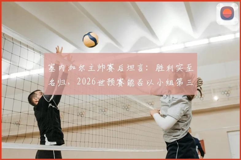 塞内加尔主帅赛后坦言：胜利实至名归，2026世预赛能否以小组第三出线仍待定，最新积分与形势深度分析