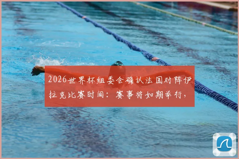 2026世界杯组委会确认法国对阵伊拉克比赛时间:赛事将如期举行,小组赛程安排引关注
