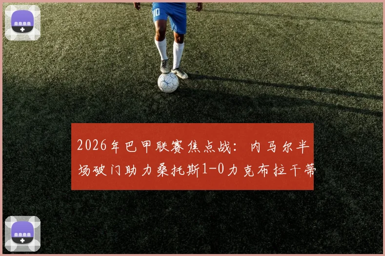 2026年巴甲联赛焦点战：内马尔半场破门助力桑托斯1-0力克布拉干蒂诺RB，战术复盘与球员状态深度剖析