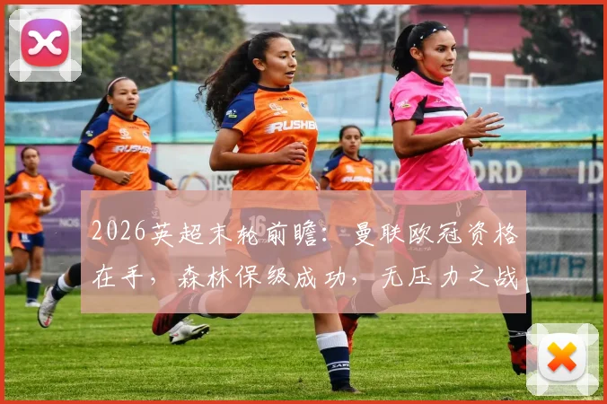 2026英超末轮前瞻:曼联欧冠资格在手,森林保级成功,无压力之战或成练兵舞台