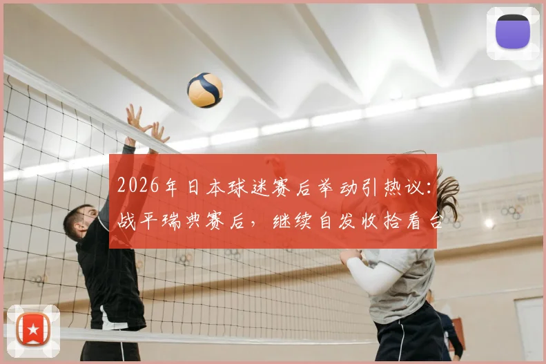 2026年日本球迷赛后举动引热议：战平瑞典赛后，继续自发收拾看台垃圾已非新鲜事