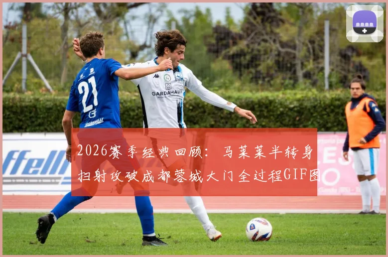 2026赛季经典回顾：马莱莱半转身扫射攻破成都蓉城大门全过程GIF图解与技术要点分析